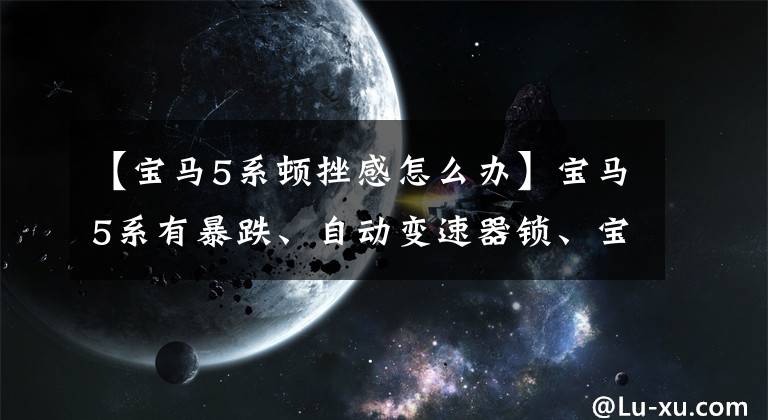 【宝马5系顿挫感怎么办】宝马5系有暴跌、自动变速器锁、宝马自动变速器维修。