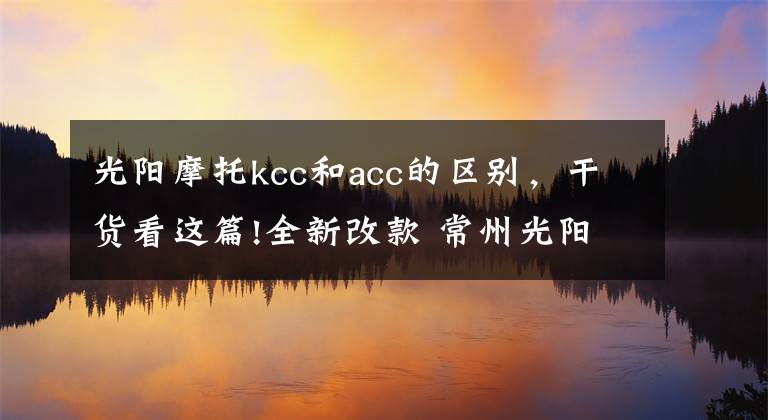 光阳摩托kcc和acc的区别，干货看这篇!全新改款 常州光阳 Any Like 150实拍