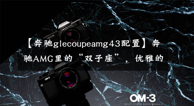 【奔驰glecoupeamg43配置】奔驰AMG里的“双子座”，优雅的运动健将GLE 43｜试驾