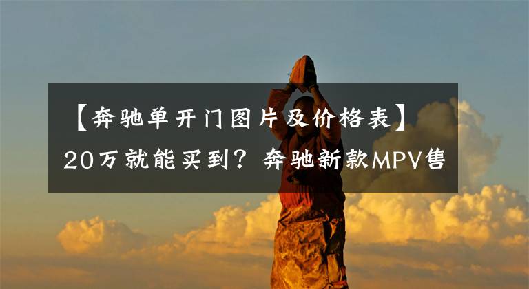 【奔驰单开门图片及价格表】20万就能买到？奔驰新款MPV售价公布，5座布局，还带侧滑门