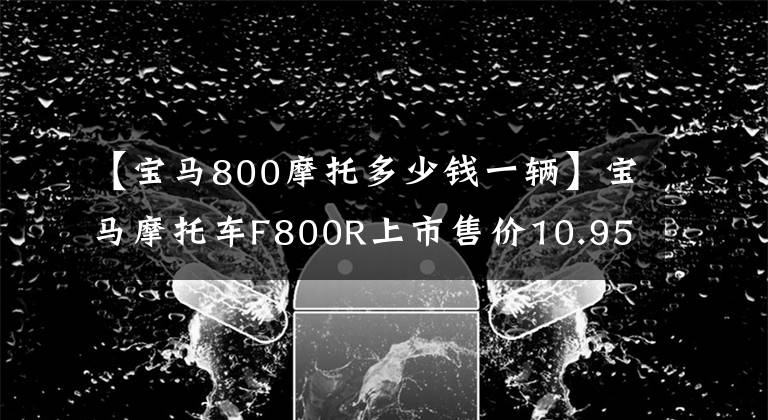 【宝马800摩托多少钱一辆】宝马摩托车F800R上市售价10.95万韩元