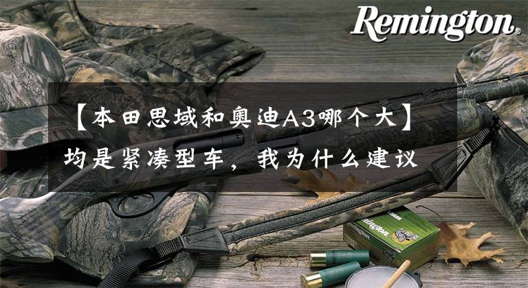 【本田思域和奥迪A3哪个大】均是紧凑型车，我为什么建议您们选思域而并非奥迪A3