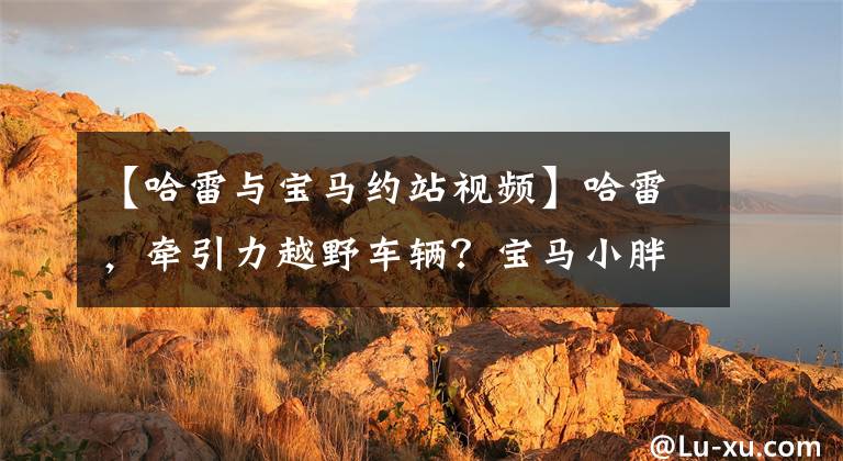 【哈雷与宝马约站视频】哈雷，牵引力越野车辆？宝马小胖vs哈雷大哥，你觉得怎么样？