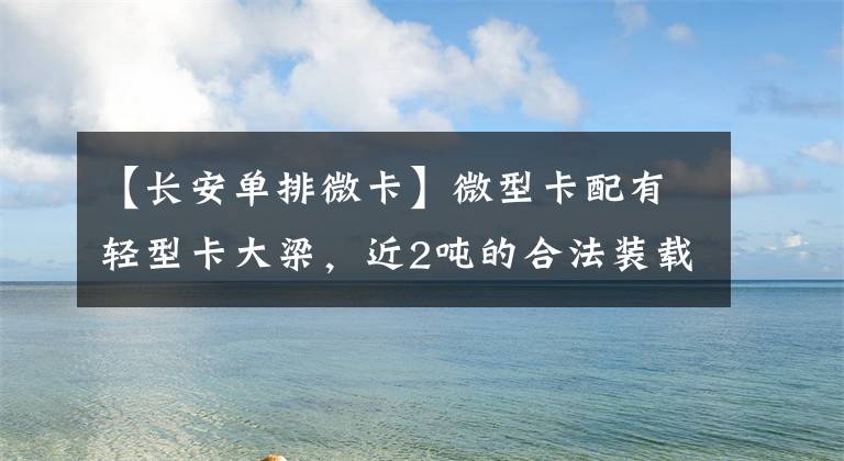 【长安单排微卡】微型卡配有轻型卡大梁，近2吨的合法装载装载了长安信的T30微型卡。