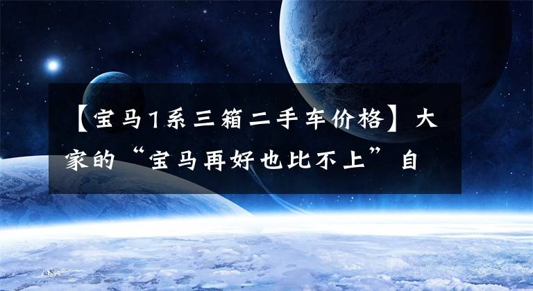 【宝马1系三箱二手车价格】大家的“宝马再好也比不上”自己的“二手车”