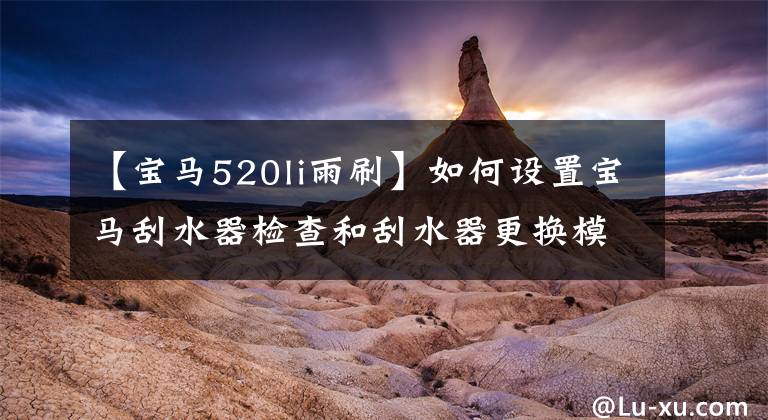 【宝马520li雨刷】如何设置宝马刮水器检查和刮水器更换模式