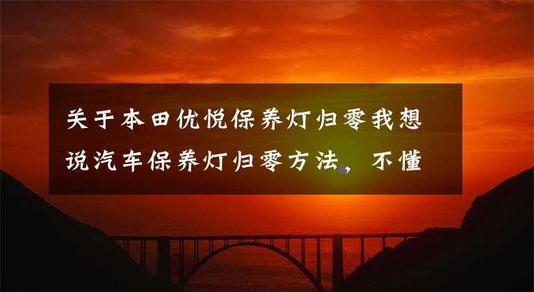 关于本田优悦保养灯归零我想说汽车保养灯归零方法，不懂得快收藏哦