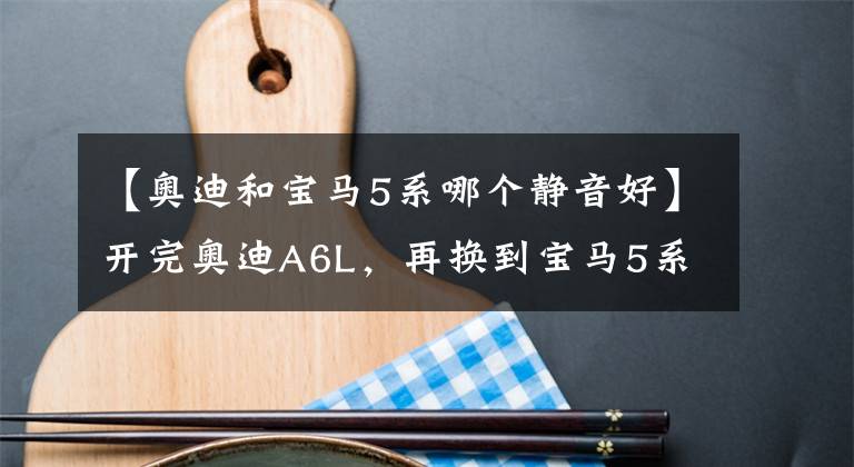 【奥迪和宝马5系哪个静音好】开完奥迪A6L，再换到宝马5系上，车主：对比后发现差距明显