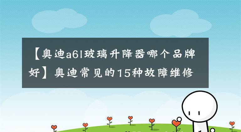 【奥迪a6l玻璃升降器哪个品牌好】奥迪常见的15种故障维修方法