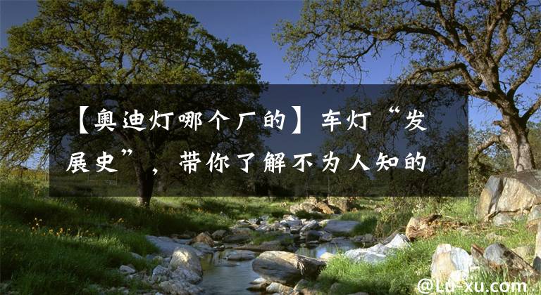【奥迪灯哪个厂的】车灯“发展史”，带你了解不为人知的奥迪灯工厂