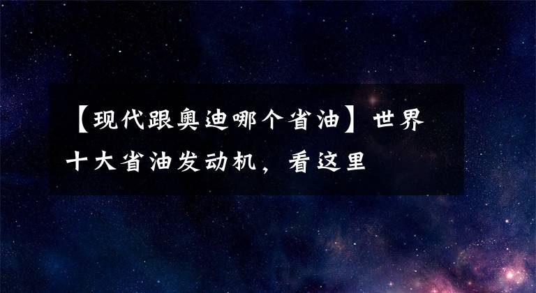 【现代跟奥迪哪个省油】世界十大省油发动机，看这里