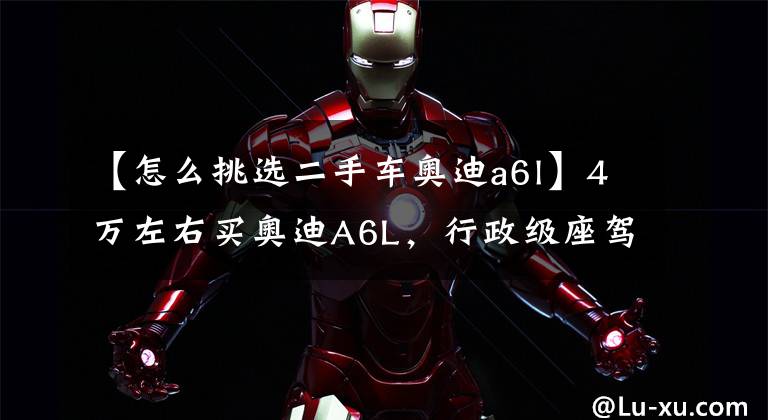 【怎么挑选二手车奥迪a6l】4万左右买奥迪A6L，行政级座驾，奥迪二手车评估