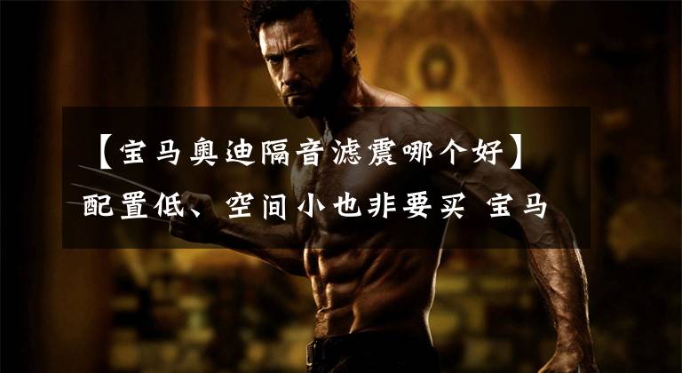 【宝马奥迪隔音滤震哪个好】配置低、空间小也非要买 宝马这个品牌真这么有优越感？