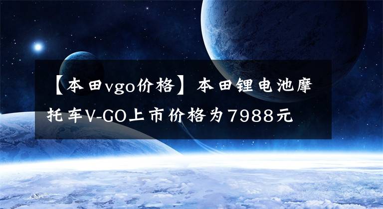 【本田vgo价格】本田锂电池摩托车V-GO上市价格为7988元