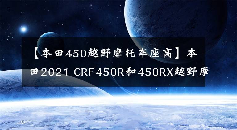 【本田450越野摩托车座高】本田2021 CRF450R和450RX越野摩托车发布