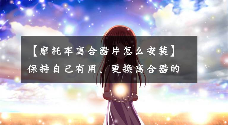 【摩托车离合器片怎么安装】保持自己有用，更换离合器的程序。