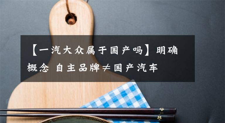 【一汽大众属于国产吗】明确概念 自主品牌≠国产汽车