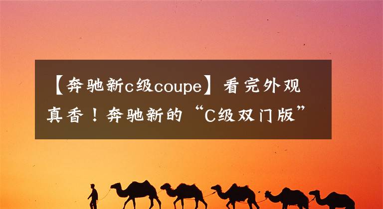 【奔驰新c级coupe】看完外观真香！奔驰新的“C级双门版”来了。入门后坐2.0T。