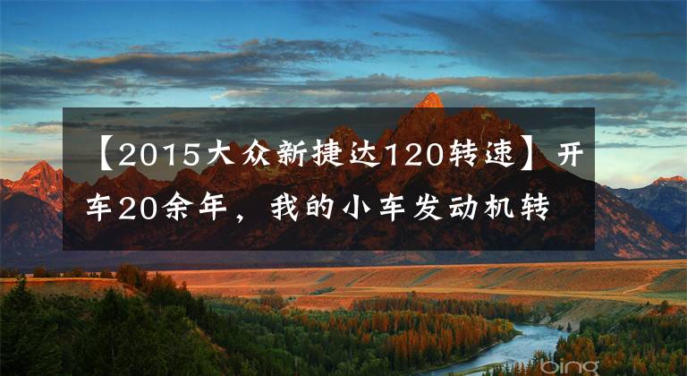 【2015大众新捷达120转速】开车20余年，我的小车发动机转数从未超过2500转，是对还是错？