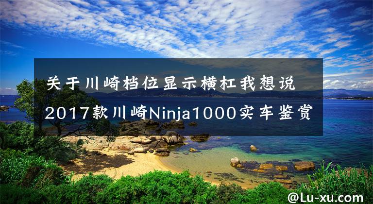 关于川崎档位显示横杠我想说2017款川崎Ninja1000实车鉴赏