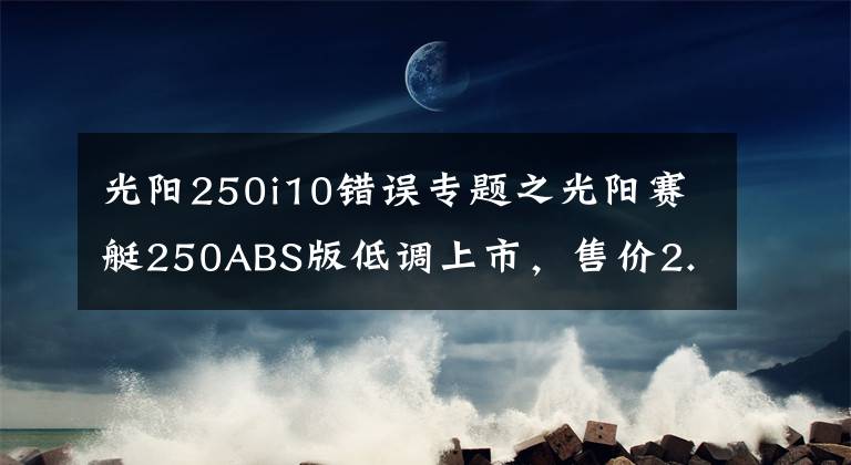 光阳250i10错误专题之光阳赛艇250ABS版低调上市，售价2.68万元，入门级大羊的首选车型
