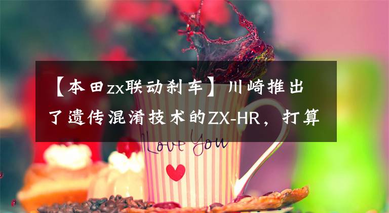 【本田zx联动刹车】川崎推出了遗传混淆技术的ZX-HR，打算一步一步落后雅马哈和本田。