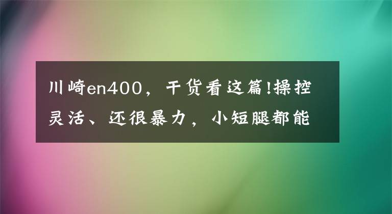 川崎en400，干货看这篇!操控灵活、还很暴力，小短腿都能骑——川崎Z400试驾报告