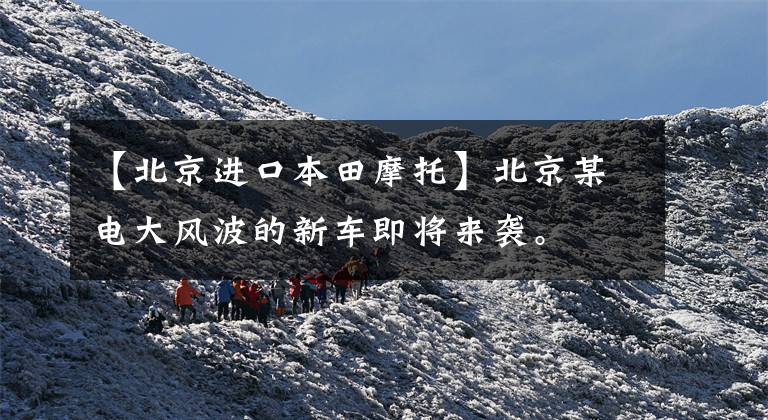 【北京进口本田摩托】北京某电大风波的新车即将来袭。