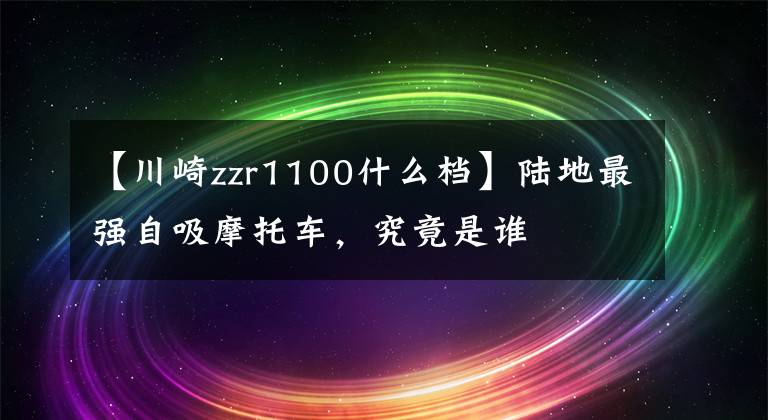 【川崎zzr1100什么档】陆地最强自吸摩托车，究竟是谁