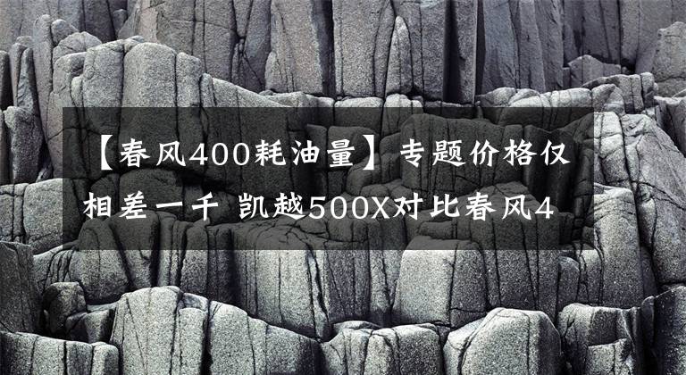 【春风400耗油量】专题价格仅相差一千 凯越500X对比春风400GT怎么选？