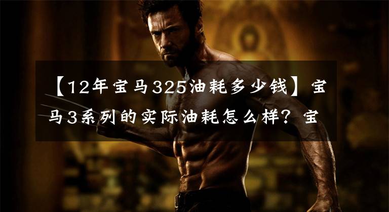 【12年宝马325油耗多少钱】宝马3系列的实际油耗怎么样？宝马3系油耗不高，我们一起看看吧。