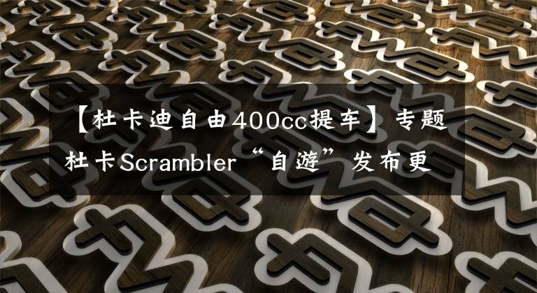 【杜卡迪自由400cc提车】专题杜卡Scrambler“自游”发布更硬朗、更专业的PRO版本