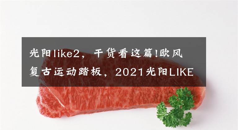 光阳like2，干货看这篇!欧风复古运动踏板，2021光阳LIKE 125机车意大利亮相