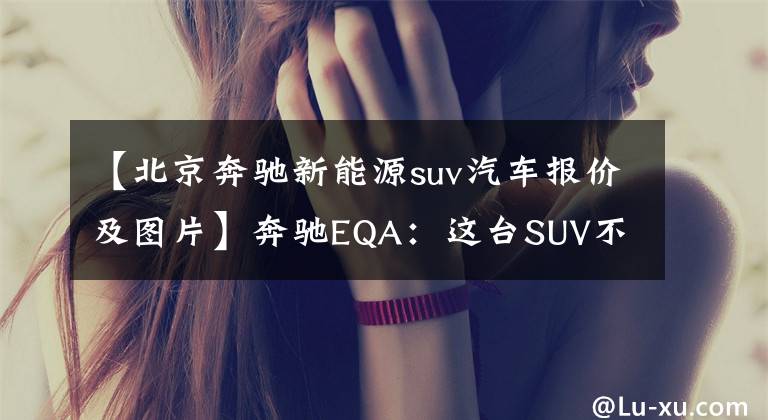 【北京奔驰新能源suv汽车报价及图片】奔驰EQA：这台SUV不用加油，64色氛围灯+大联屏，回头率超高