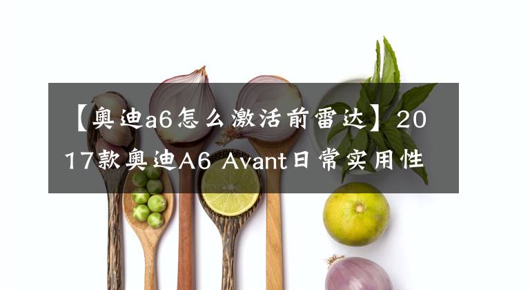 【奥迪a6怎么激活前雷达】2017款奥迪A6 Avant日常实用性测试
