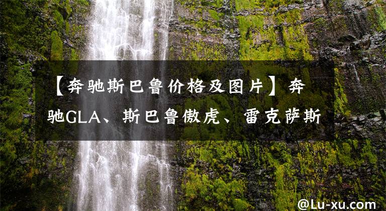 【奔驰斯巴鲁价格及图片】奔驰GLA、斯巴鲁傲虎、雷克萨斯NX低价豪华SUV选哪个