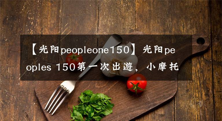 【光阳peopleone150】光阳peoples 150第一次出游，小摩托，小踏板