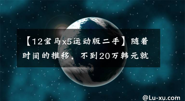 【12宝马x5运动版二手】随着时间的推移，不到20万韩元就购买了12种宝马X5，仍然那么经典。