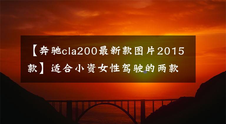 【奔驰cla200最新款图片2015款】适合小资女性驾驶的两款汽车，主要是好看，进来了解一下