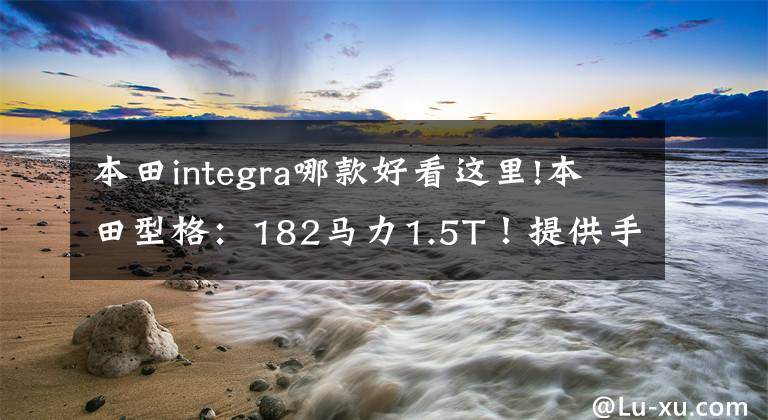 本田integra哪款好看这里!本田型格：182马力1.5T！提供手动挡！日系运动车？买它