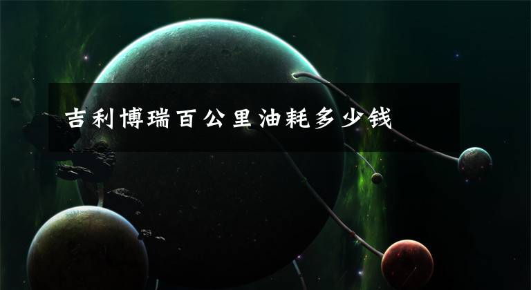 吉利博瑞百公里油耗多少钱
