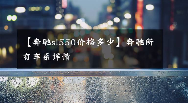 【奔驰sl550价格多少】奔驰所有车系详情