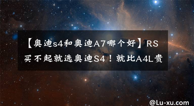 【奥迪s4和奥迪A7哪个好】RS买不起就选奥迪S4！就比A4L贵6.3万，8AT+全时四驱、4.7秒破百