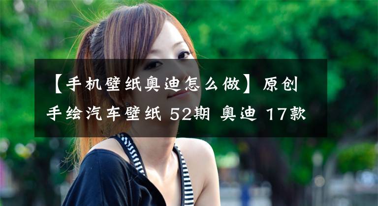 【手机壁纸奥迪怎么做】原创手绘汽车壁纸 52期 奥迪 17款Q5/全新Q5L 7款配色