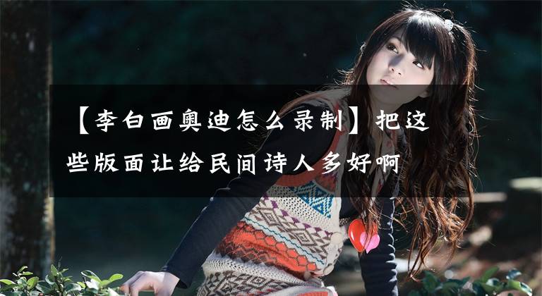 【李白画奥迪怎么录制】把这些版面让给民间诗人多好啊