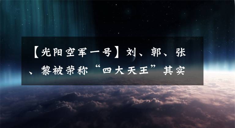 【光阳空军一号】刘、郭、张、黎被荣称“四大天王”其实不是指他们演艺的地位影响，而是背后的慈善