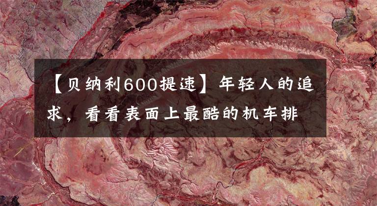 【贝纳利600提速】年轻人的追求，看看表面上最酷的机车排行榜(1)，看看有没有你喜欢的。