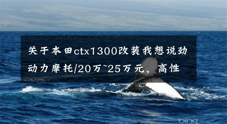 关于本田ctx1300改装我想说劲动力摩托/20万~25万元，高性价比摩托车有哪些？