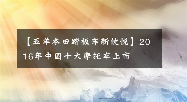 【五羊本田踏板车新优悦】2016年中国十大摩托车上市