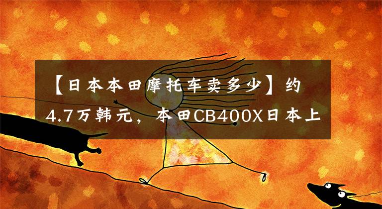 【日本本田摩托车卖多少】约4.7万韩元，本田CB400X日本上市：减震，刹车全部升级，配备17L油箱。